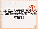 大连理工大学要招专升本吗，如何参考(大连理工专升本招生)