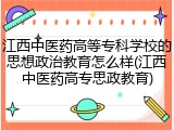 江西中医药高等专科学校的思想政治教育怎么样(江西中医药高专思政教育)
