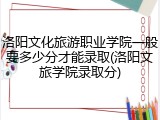 洛阳文化旅游职业学院一般要多少分才能录取(洛阳文旅学院录取分)