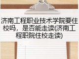 济南工程职业技术学院要住校吗，是否能走读(济南工程职院住校走读)