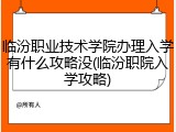 临汾职业技术学院办理入学有什么攻略没(临汾职院入学攻略)