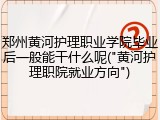 郑州黄河护理职业学院毕业后一般能干什么呢("黄河护理职院就业方向")
