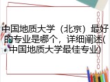 中国地质大学（北京）最好的专业是哪个，详细阐述(中国地质大学最佳专业)