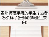 贵州师范学院的学生毕业都怎么样了(贵师院毕业生去向)