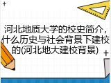 河北地质大学的校史简介，什么历史与社会背景下建校的(河北地大建校背景)