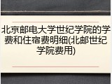 北京邮电大学世纪学院的学费和住宿费明细(北邮世纪学院费用)
