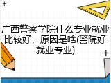 广西警察学院什么专业就业比较好，原因是啥(警院好就业专业)