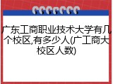 广东工商职业技术大学有几个校区,有多少人(广工商大校区人数)