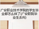 广安职业技术学院的学生毕业都怎么样了(广安职院毕业生去向)