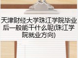 天津财经大学珠江学院毕业后一般能干什么呢(珠江学院就业方向)