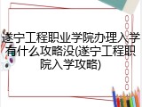 遂宁工程职业学院办理入学有什么攻略没(遂宁工程职院入学攻略)