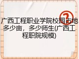广西工程职业学院校园占地多少亩，多少师生(广西工程职院规模)