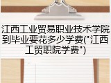 江西工业贸易职业技术学院到毕业要花多少学费("江西工贸职院学费")