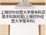 上海对外经贸大学是专科还是本科院校呢(上海对外经贸大学是本科)