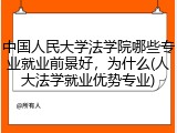中国人民大学法学院哪些专业就业前景好，为什么(人大法学就业优势专业)