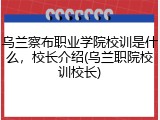 乌兰察布职业学院校训是什么，校长介绍(乌兰职院校训校长)