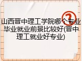 山西晋中理工学院哪个专业毕业就业前景比较好(晋中理工就业好专业)
