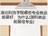 湖北科技学院哪些专业就业前景好，为什么(湖科就业前景佳专业)