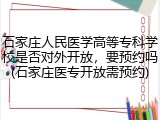 石家庄人民医学高等专科学校是否对外开放，要预约吗(石家庄医专开放需预约)
