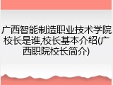 广西智能制造职业技术学院校长是谁,校长基本介绍(广西职院校长简介)