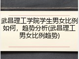 武昌理工学院学生男女比例如何，趋势分析(武昌理工男女比例趋势)
