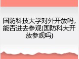 国防科技大学对外开放吗，能否进去参观(国防科大开放参观吗)