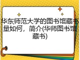 华东师范大学的图书馆藏书量如何，简介(华师图书馆藏书)