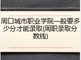 周口城市职业学院一般要多少分才能录取(周职录取分数线)