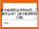 遂宁能源职业学院如何，口碑怎么样？(遂宁能源职院口碑)