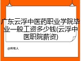 广东云浮中医药职业学院毕业一般工资多少钱(云浮中医职院薪资)