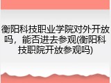 衡阳科技职业学院对外开放吗，能否进去参观(衡阳科技职院开放参观吗)