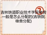 吉林铁道职业技术学院宿舍一般是怎么分配的(吉铁院宿舍分配)