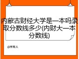 内蒙古财经大学是一本吗录取分数线多少(内财大一本分数线)