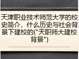 天津职业技术师范大学的校史简介，什么历史与社会背景下建校的("天职师大建校背景")