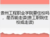 贵州工程职业学院要住校吗，是否能走读(贵工职院住校或走读)