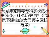 大同师范高等专科学校的校史简介，什么历史与社会背景下建校的(大同师专建校背景)