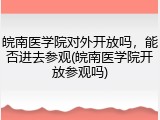 皖南医学院对外开放吗，能否进去参观(皖南医学院开放参观吗)