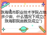 珠海城市职业技术学院占地多少亩，什么情况下成立("珠海职院亩数及成立")