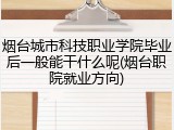 烟台城市科技职业学院毕业后一般能干什么呢(烟台职院就业方向)