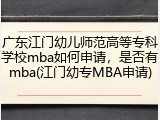 广东江门幼儿师范高等专科学校mba如何申请，是否有mba(江门幼专MBA申请)