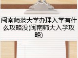 闽南师范大学办理入学有什么攻略没(闽南师大入学攻略)
