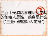 三亚中瑞酒店管理职业学院的创始人是谁，前身是什么("三亚中瑞创始人前身")