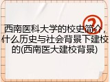 西南医科大学的校史简介，什么历史与社会背景下建校的(西南医大建校背景)