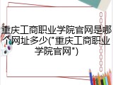 重庆工商职业学院官网是哪个网址多少("重庆工商职业学院官网")