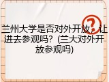 兰州大学是否对外开放，让进去参观吗？(兰大对外开放参观吗)