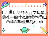 山西国际商务职业学院毕业典礼一般什么时候举行(山西商院毕业典礼时间)