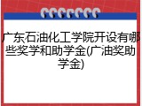 广东石油化工学院开设有哪些奖学和助学金(广油奖助学金)