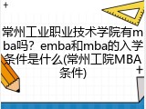 常州工业职业技术学院有mba吗？emba和mba的入学条件是什么(常州工院MBA条件)