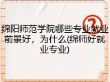 绵阳师范学院哪些专业就业前景好，为什么(绵师好就业专业)