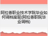 阿拉善职业技术学院毕业如何调档案呢(阿拉善职院毕业调档)